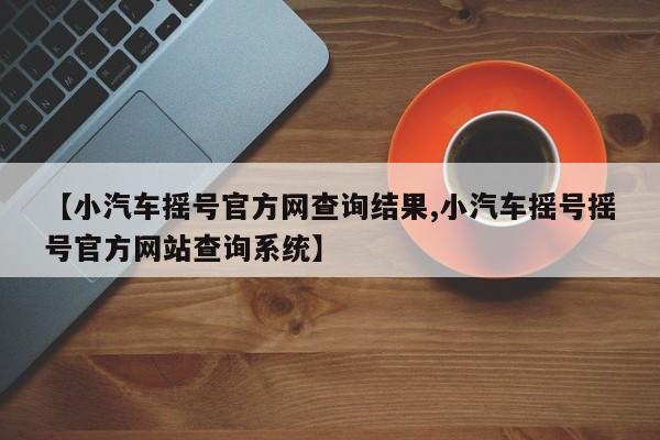 【小汽车摇号官方网查询结果,小汽车摇号摇号官方网站查询系统】