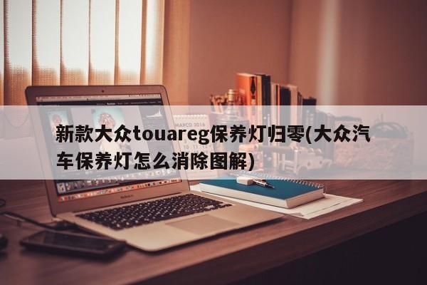新款大众touareg保养灯归零(大众汽车保养灯怎么消除图解)