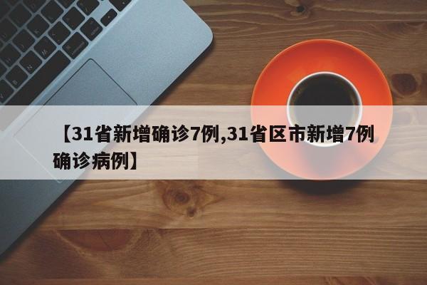【31省新增确诊7例,31省区市新增7例确诊病例】