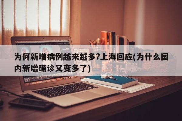 为何新增病例越来越多?上海回应(为什么国内新增确诊又变多了)