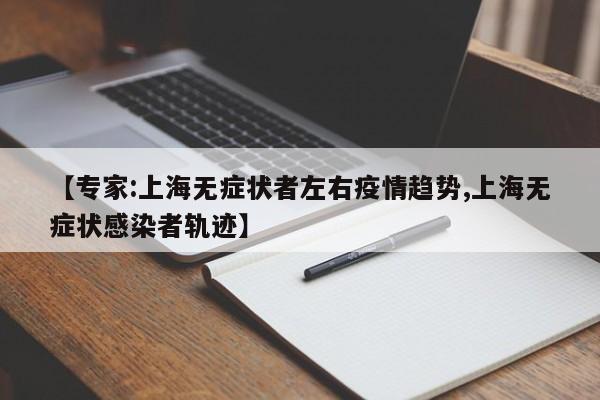 【专家:上海无症状者左右疫情趋势,上海无症状感染者轨迹】