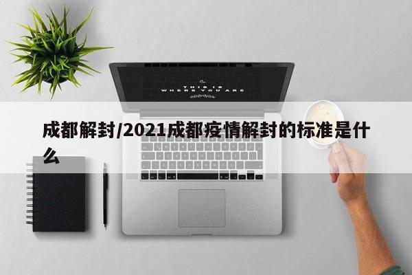 成都解封/2021成都疫情解封的标准是什么