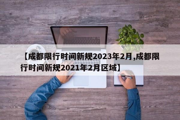 【成都限行时间新规2023年2月,成都限行时间新规2021年2月区域】