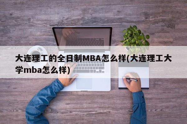 大连理工的全日制MBA怎么样(大连理工大学mba怎么样)