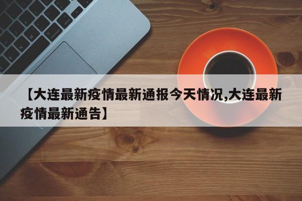 【大连最新疫情最新通报今天情况,大连最新疫情最新通告】