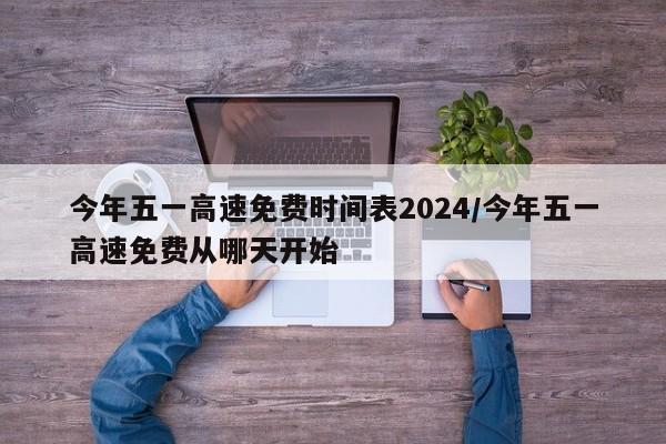 今年五一高速免费时间表2024/今年五一高速免费从哪天开始