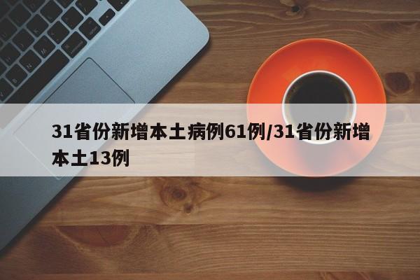 31省份新增本土病例61例/31省份新增本土13例