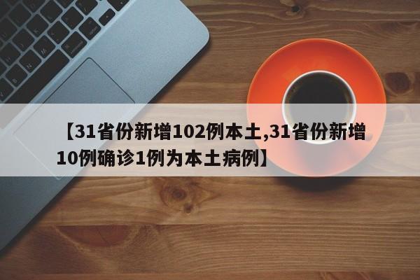 【31省份新增102例本土,31省份新增10例确诊1例为本土病例】