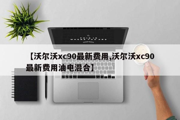 【沃尔沃xc90最新费用,沃尔沃xc90最新费用油电混合】
