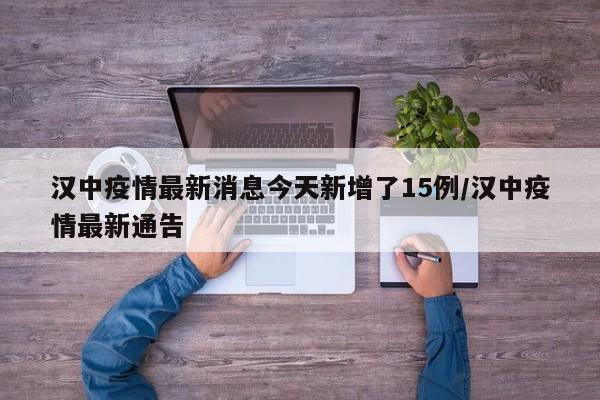 汉中疫情最新消息今天新增了15例/汉中疫情最新通告