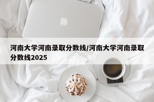 河南大学河南录取分数线/河南大学河南录取分数线2025