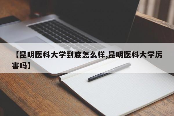 【昆明医科大学到底怎么样,昆明医科大学厉害吗】
