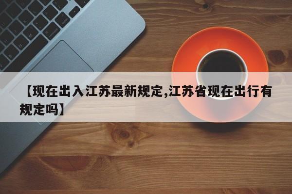 【现在出入江苏最新规定,江苏省现在出行有规定吗】
