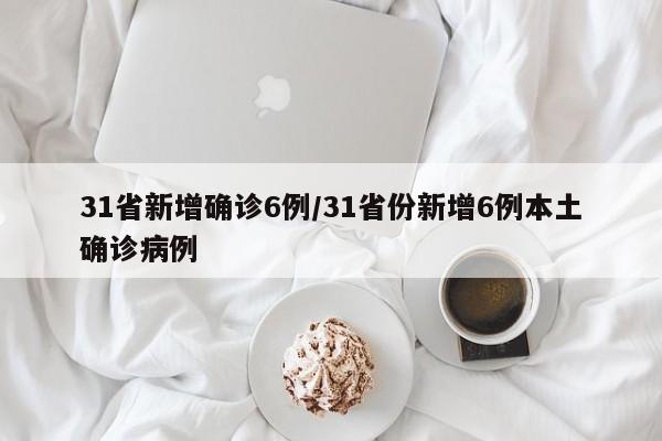 31省新增确诊6例/31省份新增6例本土确诊病例