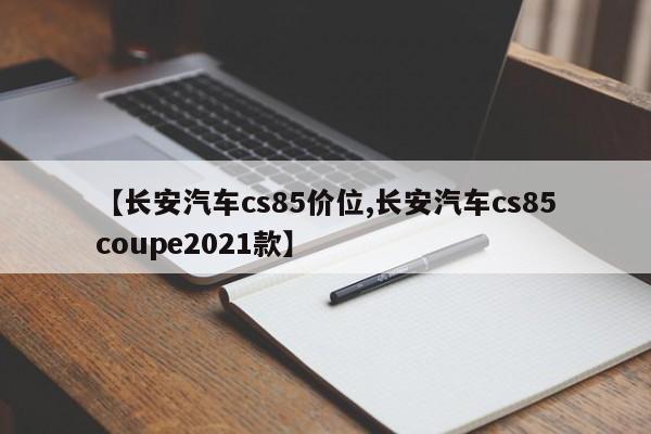 【长安汽车cs85价位,长安汽车cs85coupe2021款】