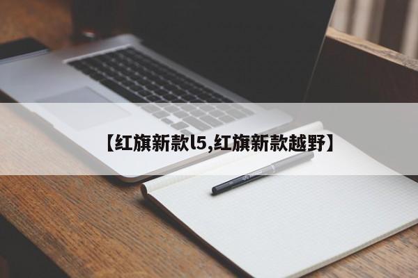 【红旗新款l5,红旗新款越野】