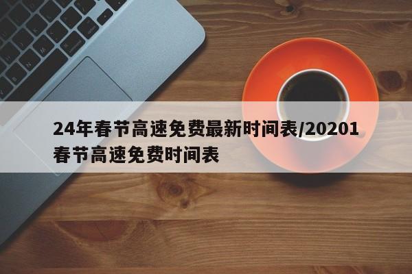 24年春节高速免费最新时间表/20201春节高速免费时间表
