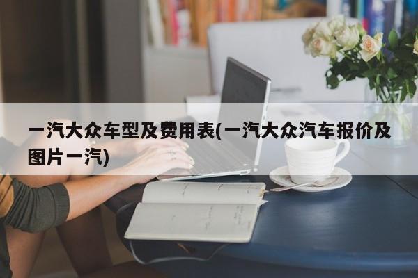 一汽大众车型及费用表(一汽大众汽车报价及图片一汽)