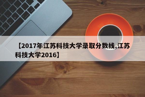 【2017年江苏科技大学录取分数线,江苏科技大学2016】