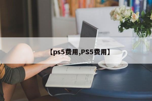 【ps5费用,PS5费用】