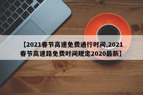 【2021春节高速免费通行时间,2021春节高速路免费时间规定2020最新】