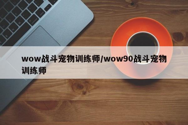wow战斗宠物训练师/wow90战斗宠物训练师