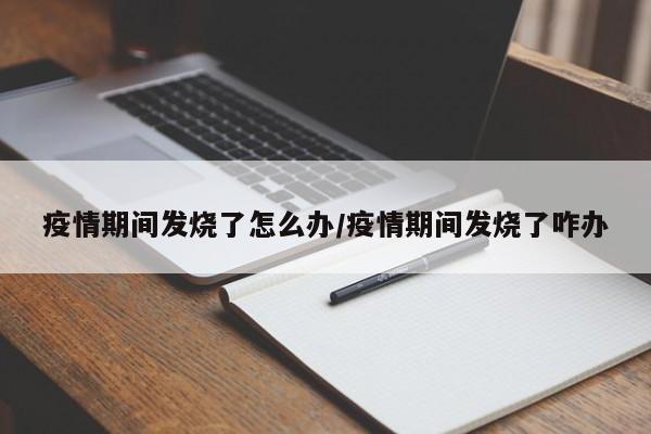 疫情期间发烧了怎么办/疫情期间发烧了咋办