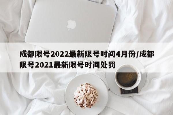 成都限号2022最新限号时间4月份/成都限号2021最新限号时间处罚