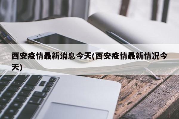 西安疫情最新消息今天(西安疫情最新情况今天)