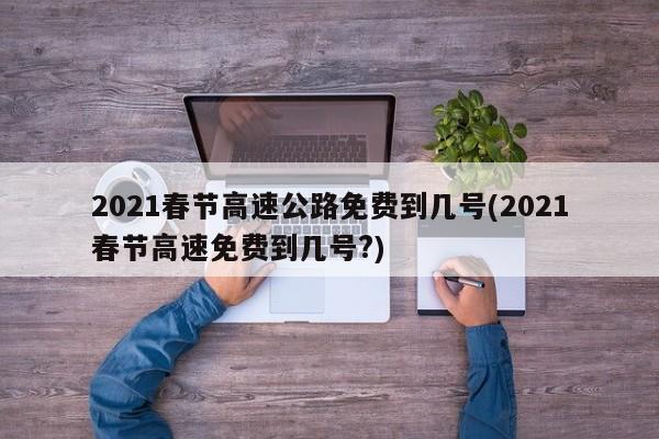2021春节高速公路免费到几号(2021春节高速免费到几号?)