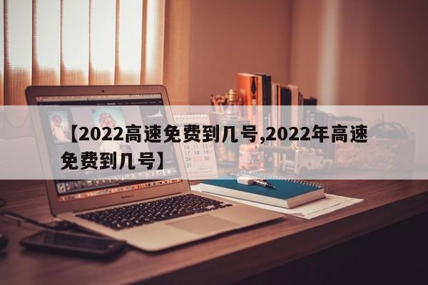 【2022高速免费到几号,2022年高速免费到几号】