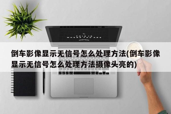 倒车影像显示无信号怎么处理方法(倒车影像显示无信号怎么处理方法摄像头亮的)