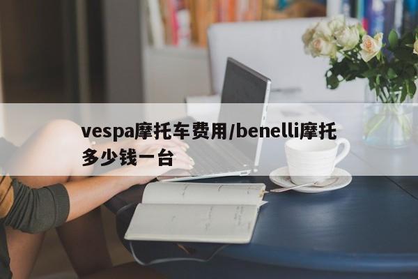 vespa摩托车费用/benelli摩托多少钱一台