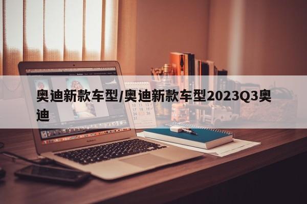奥迪新款车型/奥迪新款车型2023Q3奥迪