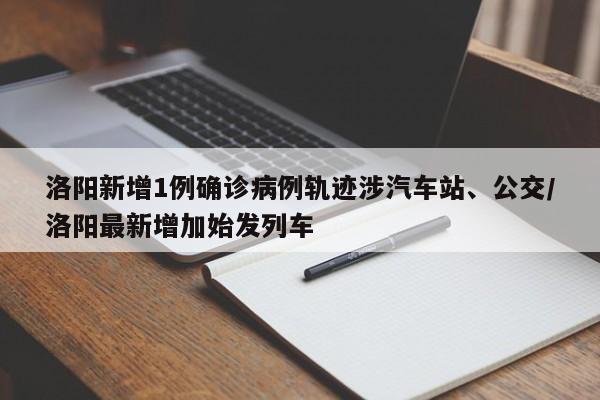 洛阳新增1例确诊病例轨迹涉汽车站、公交/洛阳最新增加始发列车