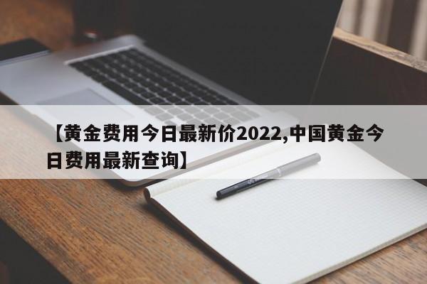 【黄金费用今日最新价2022,中国黄金今日费用最新查询】