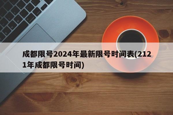 成都限号2024年最新限号时间表(2121年成都限号时间)