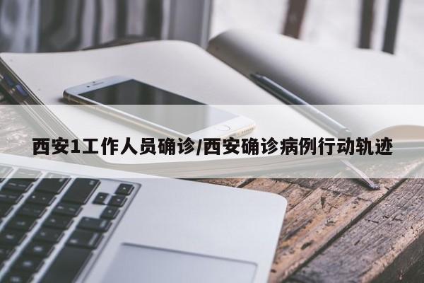 西安1工作人员确诊/西安确诊病例行动轨迹