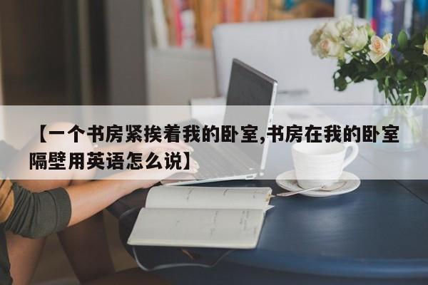 【一个书房紧挨着我的卧室,书房在我的卧室隔壁用英语怎么说】