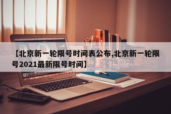 【北京新一轮限号时间表公布,北京新一轮限号2021最新限号时间】