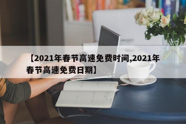 【2021年春节高速免费时间,2021年春节高速免费日期】
