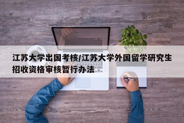 江苏大学出国考核/江苏大学外国留学研究生招收资格审核暂行办法