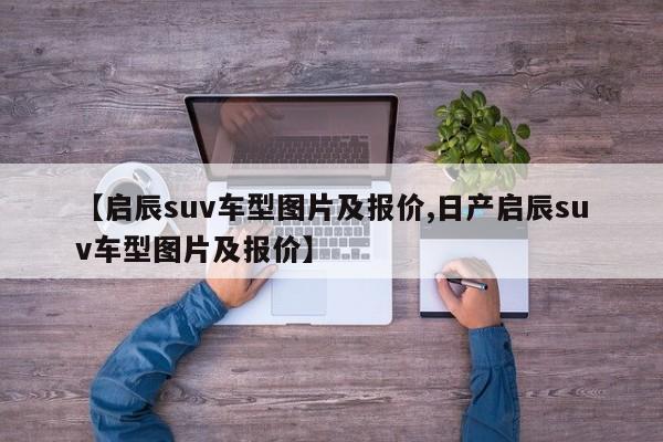 【启辰suv车型图片及报价,日产启辰suv车型图片及报价】