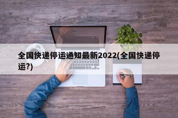 全国快递停运通知最新2022(全国快递停运?)