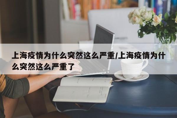 上海疫情为什么突然这么严重/上海疫情为什么突然这么严重了