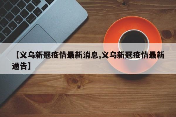 【义乌新冠疫情最新消息,义乌新冠疫情最新通告】