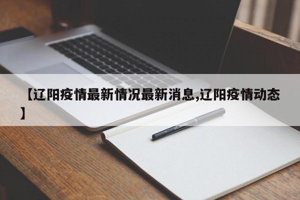 【辽阳疫情最新情况最新消息,辽阳疫情动态】