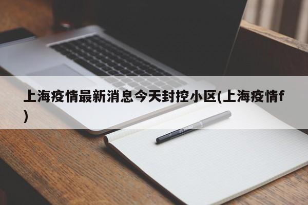 上海疫情最新消息今天封控小区(上海疫情f)