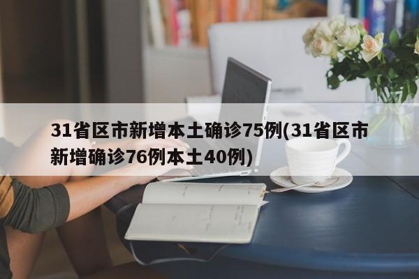 31省区市新增本土确诊75例(31省区市新增确诊76例本土40例)