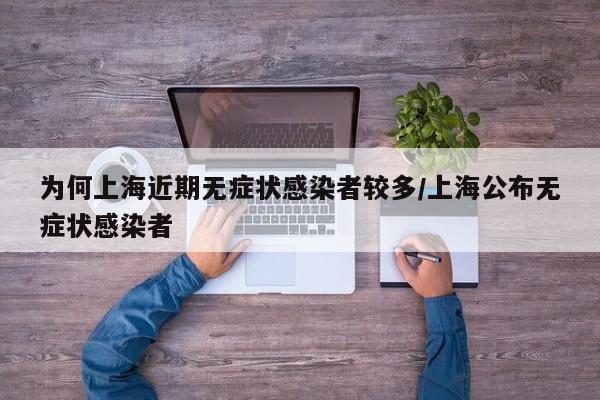 为何上海近期无症状感染者较多/上海公布无症状感染者